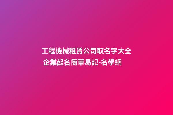 工程機械租賃公司取名字大全 企業起名簡單易記-名學網-第1張-公司起名-玄機派